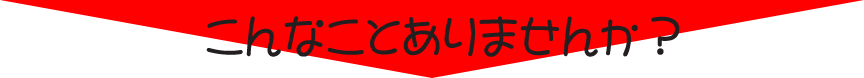 こんなことありませんか?